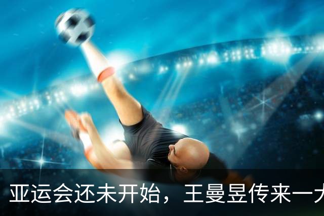亚运会还未开始，王曼昱传来一大好消息，再次印证了邓亚萍的评价